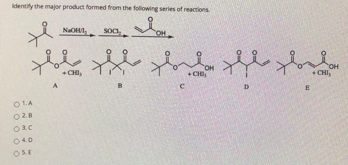Identify the major product formed from the following series of reactions.
NaOHЛ,
SOCI,
+ CHI3
HO.
+ CHI
HO.
+ CHI,
A
B.
C.
D
E
O 1.A
O 2. B
O 3. C
O4. D
5. E
