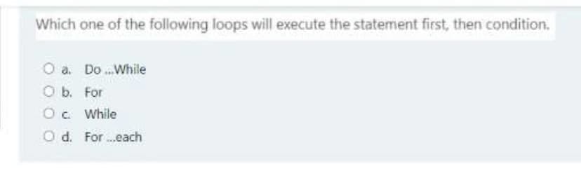 Which one of the following loops will execute the statement first, then condition.
O a. Do .While
Ob. For
O. While
O d. For..each
