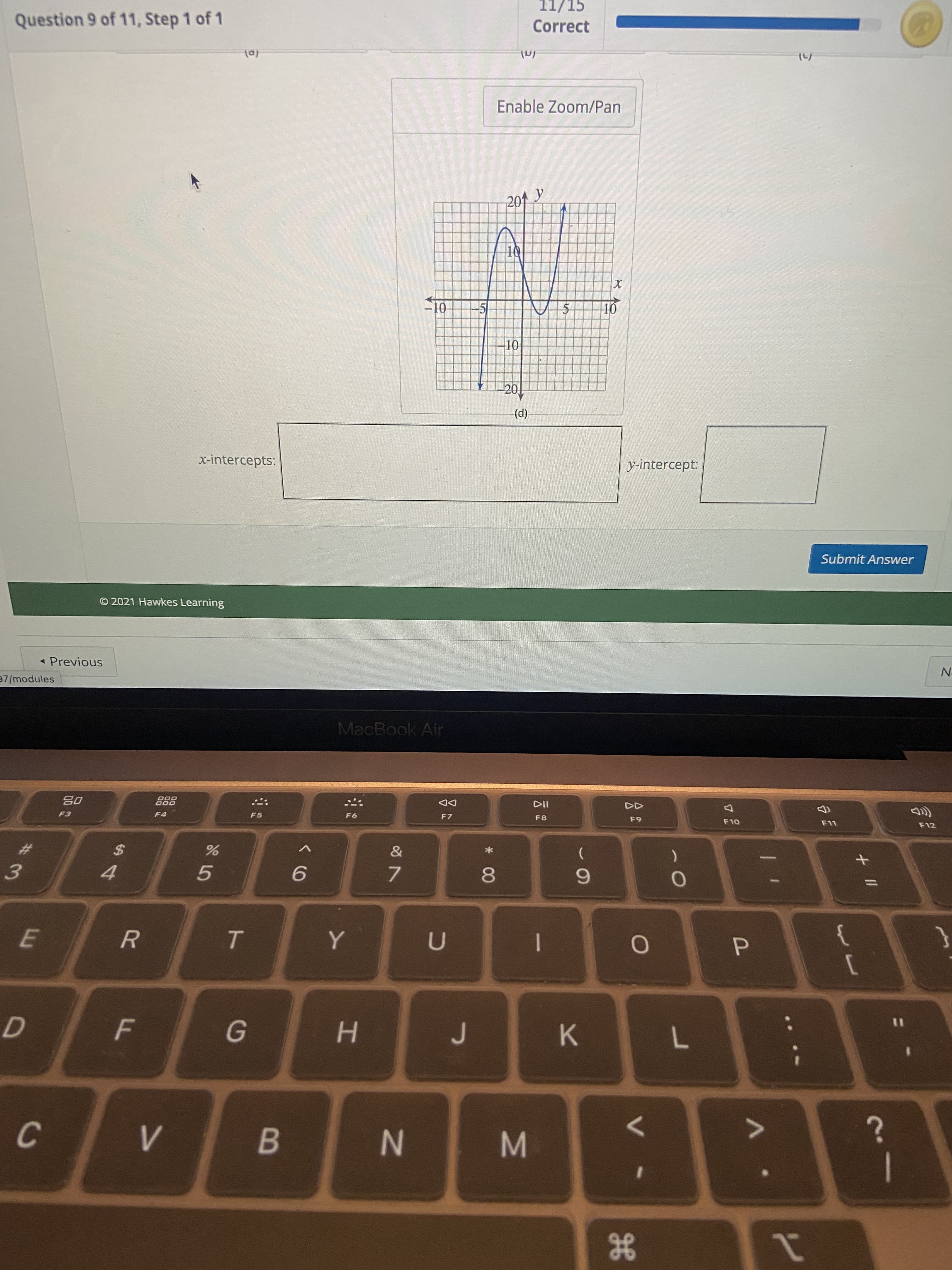 He
* 00
IN
TO
11/15
Correct
Question 9 of 11, Step 1 of 1
Enable Zoom/Pan
201y
01-
(p)
y-intercept:
x-intercepts:
Submit Answer
© 2021 Hawkes Learning
« Previous
MacBook Air
97/modules
F12
F8
DD
000
000
F5
6.
7.
24
4.
1
%23
5.
%3D
R.
K.
7.
B
C.
1
