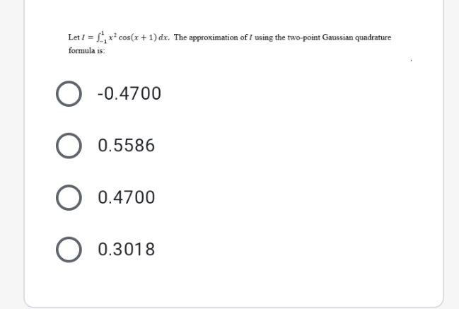 Let I = L,x* cos(x + 1) dx. The approximation of I using the two-point Gaussian quadrature
formula is:
-0.4700
O 0.5586
0.4700
0.3018
