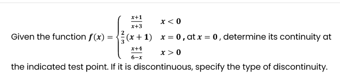 x+1
x < 0
x+3
Given the function f(x) :
(x + 1) x = 0, at x = 0, determine its continuity at
x+4
x > 0
6-x
the indicated test point. If it is discontinuous, specify the type of discontinuity.
