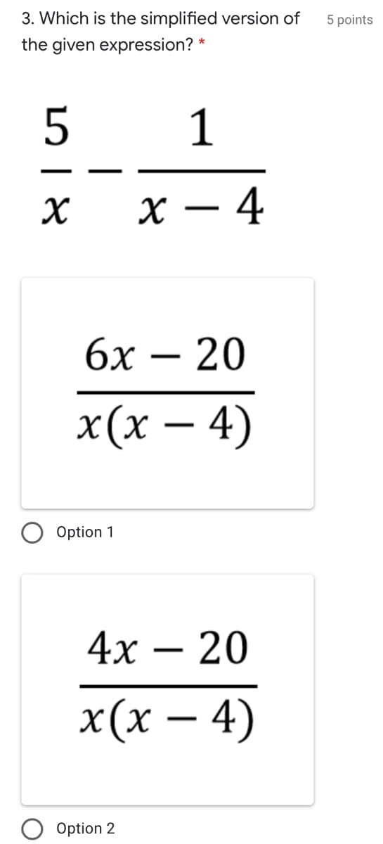 3. Which is the simplified version of
5 points
the given expression? *
1
х — 4
-
бх — 20
-
х(х — 4)
Option 1
4х — 20
х(х — 4)
-
Option 2
