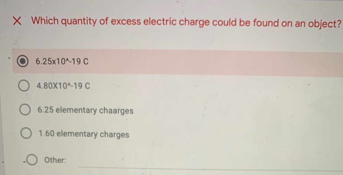 X Which quantity of excess electric charge could be found on an object?
6.25x10A-19 C
O 4.80X10^-19 C
6.25 elementary chaarges
O 1.60 elementary charges
-O Other:

