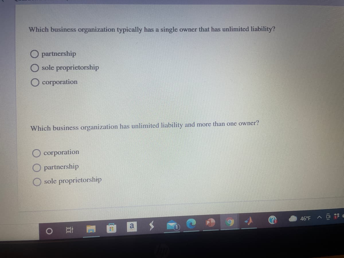Which business organization typically has a single owner that has unlimited liability?
partnership
sole proprietorship
coгporation
Which business organization has unlimited liability and more than one owner?
corporation
partnership
sole proprietorship
46°F
a
