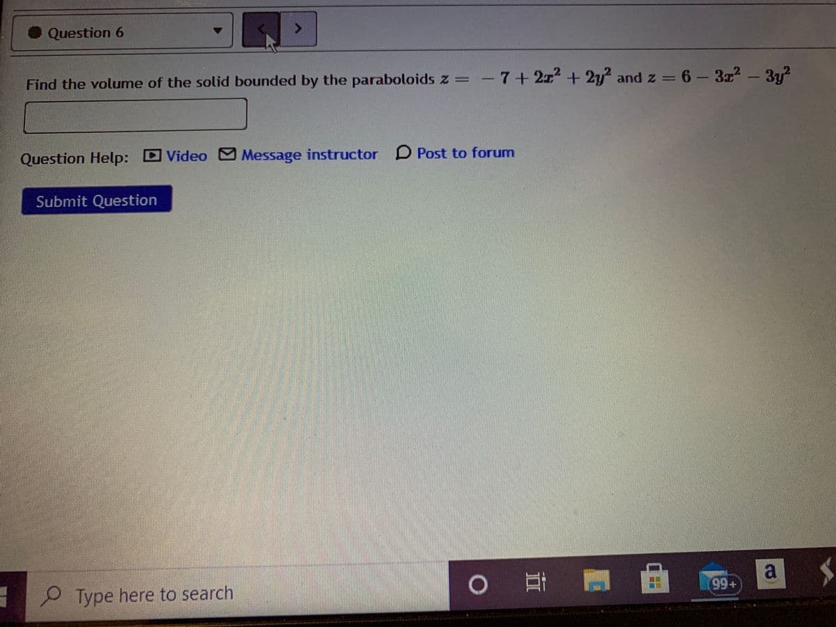 Question 6
Find the volume of the solid bounded by the paraboloids z = -7+ 21+2y and z = 6- 3z - 3y
Question Help: D
Video M Message instructor D Post to forum
Submit Question
99+
Type here to search
a.
