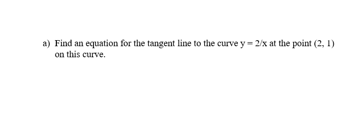 a) Find an equation for the tangent line to the curve y = 2/x at the point (2, 1)
on this curve.
