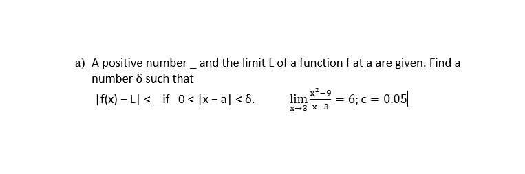 a) A positive number _ and the limit L of a function f at a are given. Find a
number 8 such that
|f(x) – L| < _ if 0 < [x - a| < 8.
x²-9
lim
6; € = 0.05|
X-3 x-3

