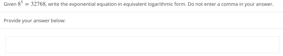 Given 8° = 32768, write the exponential equation in equivalent logarithmic form. Do not enter a comma in your answer.
Provide your answer below:
