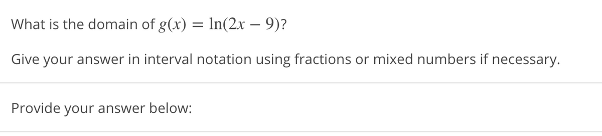 What is the domain of g(x) = In(2x – 9)?
Give your answer in interval notation using fractions or mixed numbers if necessary.
Provide your answer below:
