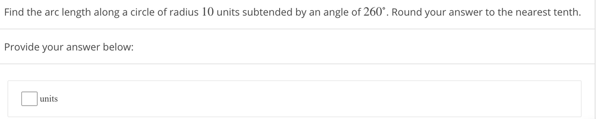 Find the arc length along a circle of radius 10 units subtended by an angle of 260°. Round your answer to the nearest tenth.
Provide your answer below:
units
