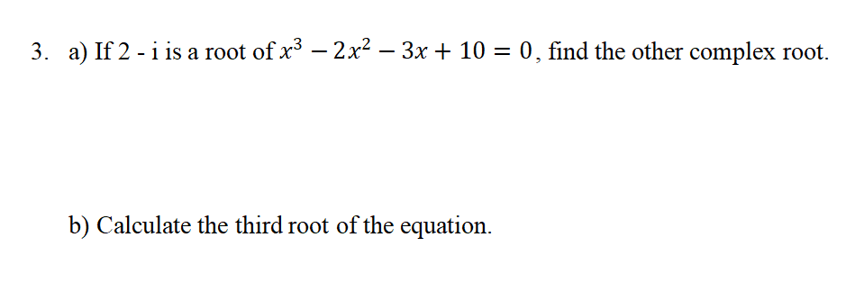 3. a) If 2 - i is a root of x3 – 2x² – 3x + 10 = 0, find the other complex root.
b) Calculate the third root of the equation.
