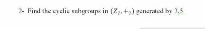 2- Find the eyclic subgroups in (Z, +,) generated by 3.5.
