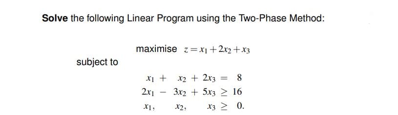 Solve the following Linear Program using the Two-Phase Method:
subject to
maximise z= x₁ + 2x₂ + x3
x₁ +
2x1
X1,
x2 + 2x3
= 8
3x25x32 16
X3 ≥ 0.
X2,
