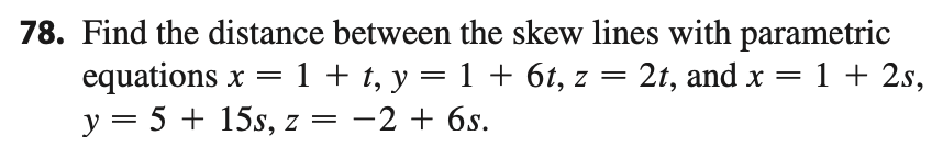 Find the distance between the skew lines with parametric
equations x = 1 + t, y = 1 + 6t, z = 2t, and x
y = 5 + 15s, z = -2 + 6s.
= 1 + 2s,
