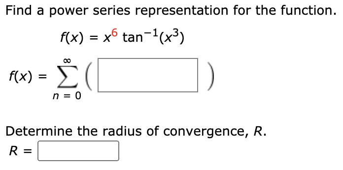 Find a power series representation for the function.
f(x) = x6 tan-(x3)
f(x) =
Σ
%3D
n = 0
Determine the radius of convergence, R.
R =
