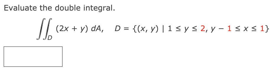 Evaluate the double integral.
/| (2x + y) dA, D = {(x, y) | 1 < y < 2, y – 1 < x < 1}
