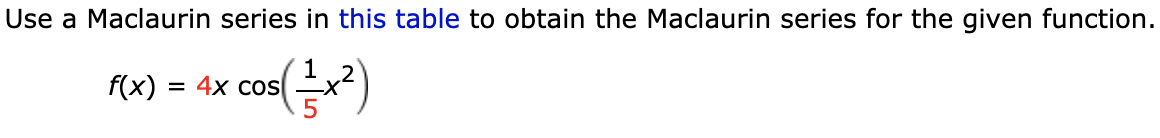 Use a Maclaurin series in this table to obtain the Maclaurin series for the given function.
co)
f(x)
= 4x cos
