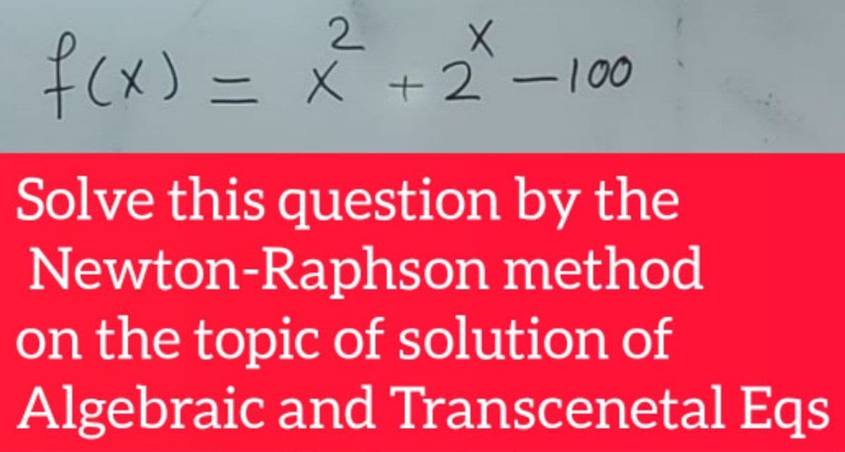 2 X
f(x) = x +2 - 00
(+2-100
Solve this question by the
Newton-Raphson method
on the topic of solution of
Algebraic and Transcenetal Eqs
