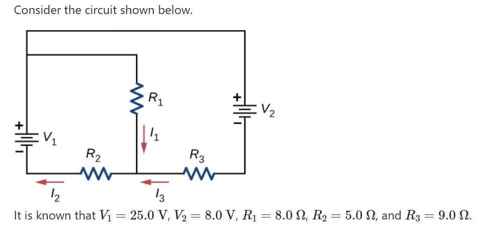 Consider the circuit shown below.
R1
V2
R2
R3
13
12
It is known that Vị = 25.0 V, V2 = 8.0 V, R1 = 8.0 N, R2 = 5.0 N, and R3 = 9.0 N.
