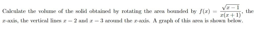 Calculate the volume of the solid obtained by rotating the area bounded by f(x)
the
x(x + 1)
X-axis, the vertical lines = 2 and x = 3 around the x-axis. A graph of this area is shown below.
