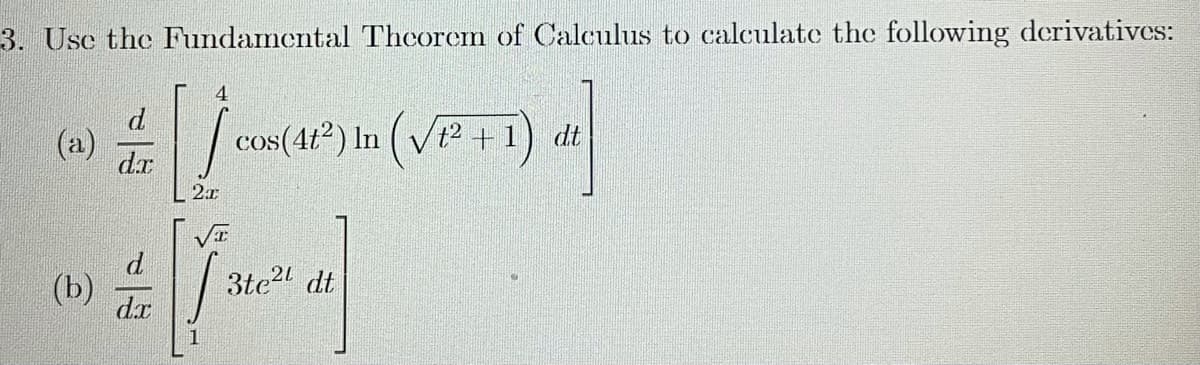 3. Usc the Fundamental Theorem of Calculus to calculate the following derivatives:
cos(4t²) In (V12 +
dt
(a)
dr
VI
(b)
| 3te" dt
dx

