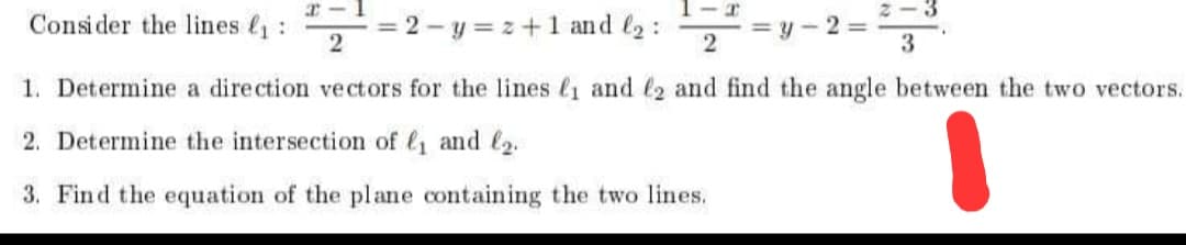 Consi der the lines l:
= 2 - y = z+1 and l2 :
= y - 2 =
1. Determine a direction vectors for the lines l1 and l2 and find the angle between the two vectors.
2. Determine the intersection of l and l2.
3. Find the equation of the plane containing the two lines.
