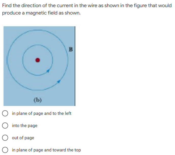 Find the direction of the current in the wire as shown in the figure that would
produce a magnetic field as shown.
(b)
in plane of page and to the left
into the page
out of page
in plane of page and toward the top
