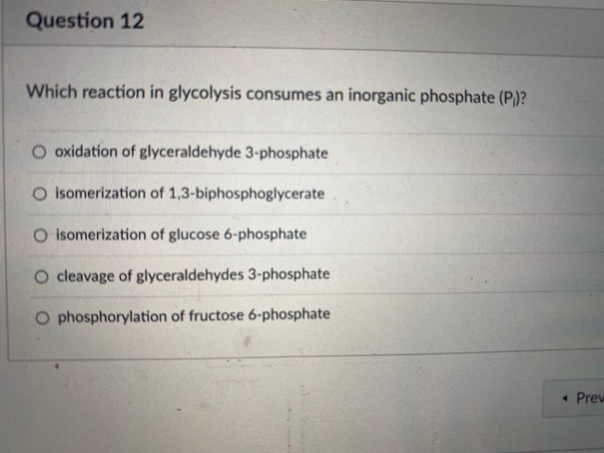 Question 12
Which reaction in glycolysis consumes an inorganic phosphate (P₁)?
O oxidation of glyceraldehyde 3-phosphate
O isomerization of 1,3-biphosphoglycerate
isomerization of glucose 6-phosphate
O cleavage of glyceraldehydes 3-phosphate
O phosphorylation of fructose 6-phosphate
Prev