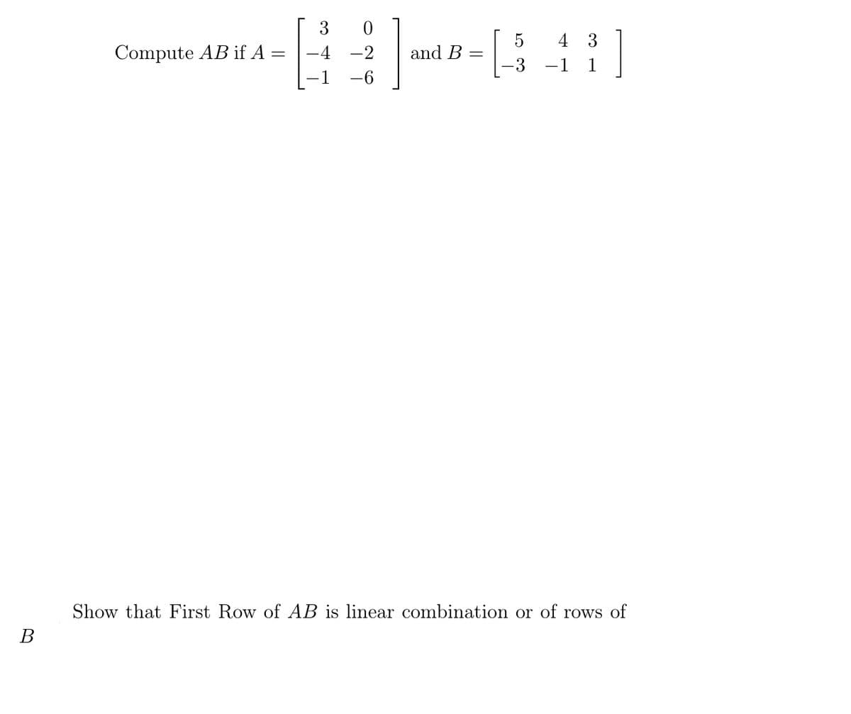 3
5
4 3
Compute AB if A =
and B
-3
-1 1
-6
Show that First Row of AB is linear combination or of rows of
В
