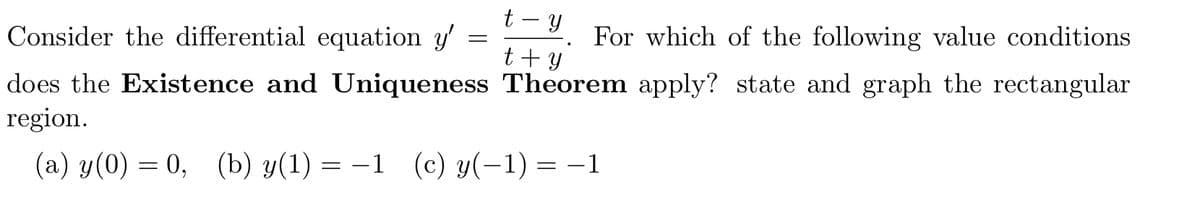 t - y
For which of the following value conditions
Consider the differential equation y'
t+ Y
does the Existence and Uniqueness Theorem apply? state and graph the rectangular
region.
(a) y(0) = 0, (b) y(1) = –1 (c) y(-1) = -1
