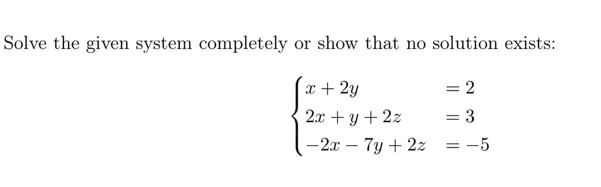 Solve the given system completely or show that no solution exists:
x + 2y
: 2
2x + y + 2z
3
- 2x – 7y + 2z
= -5
