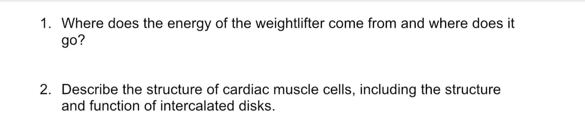 1. Where does the energy of the weightlifter come from and where does it
go?
2. Describe the structure of cardiac muscle cells, including the structure
and function of intercalated disks.