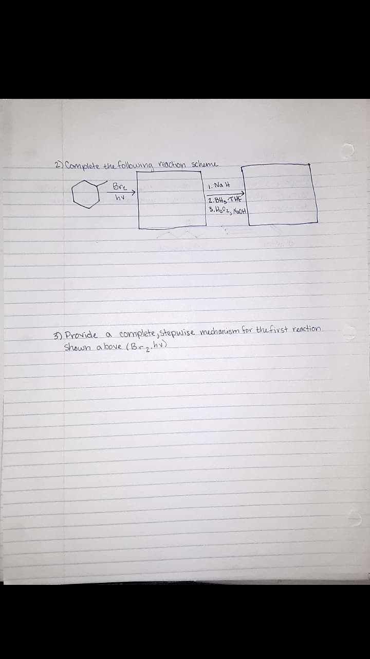 2) Complete the following reaction scheme.
Bre
1. Na H
2.BHg THE
3. H20z, NaOH
3) Provide a complete,stepwise mechanism for the first reaction.
shown a bove (Brz.hv)
