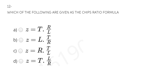 12-
WHICH OF THE FOLLOWING ARE GIVEN AS THE CHIPS RATIO FORMULA
R
z = T.
L
a)
= L.
T
R
b)
2 =
T
R. L
c)
190
d)
z = T.
R
