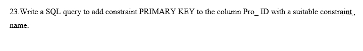 23. Write a SQL query to add constraint PRIMARY KEY to the column Pro_ ID with a suitable constraint.
name.
