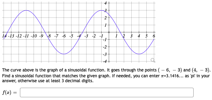 14 -13 -12 -11 -io -9 8 -7 -6 -5 4 -3 -2 -1
i 2 3 4 5 6
-2
The curve above is the graph of a sinusoidal function. It goes through the points (- 6, – 3) and (4, – 3).
Find a sinusoidal function that matches the given graph. If needed, you can enter T=3.1416... as 'pi' in your
answer, otherwise use at least 3 decimal digits.
f(x) =
to

