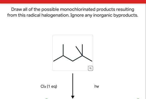 Draw all of the possible monochlorinated products resulting
from this radical halogenation. Ignore any inorganic byproducts.
ex
Cl2 (1 eq)
Q
hv