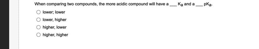 When comparing two compounds, the more acidic compound will have a
lower; lower
lower, higher
higher, lower
higher, higher
Ka and a _pka.