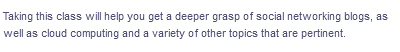 Taking this class will help you get a deeper grasp of social networking blogs, as
well as cloud computing and a variety of other topics that are pertinent.