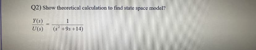 Q2) Show theoretical calculation to find state space model?
Y(s)
1
%3D
U(s)
(s² +9s +14)
