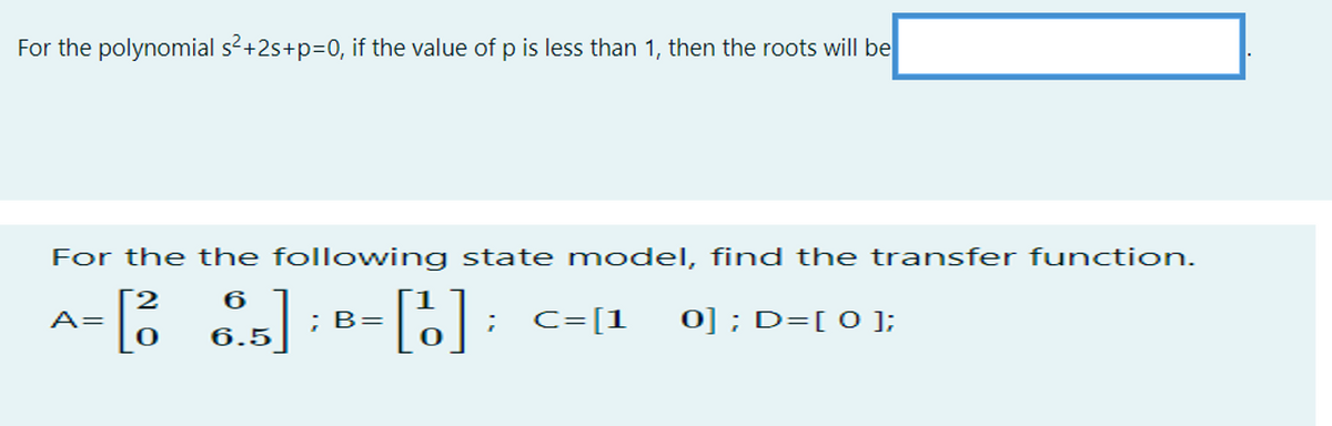 For the polynomial s?+2s+p=0, if the value of p is less than 1, then the roots will be
For the the following state model, find the transfer function.
2
; B=
C=[1
0] ; D=[ 0 ];
6.5
