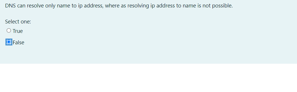 DNS can resolve only name to ip address, where as resolving ip address to name is not possible.
Select one:
O True
O False
