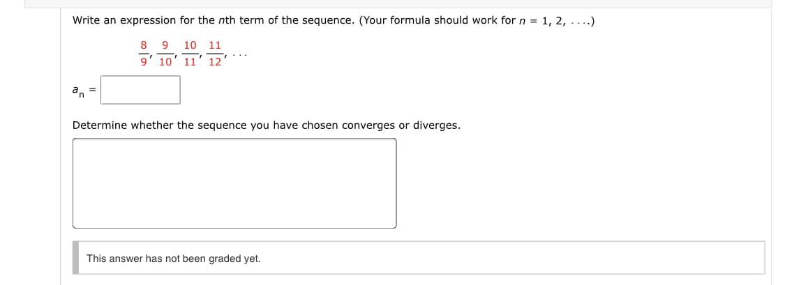 Write an expression for the nth term of the sequence. (Your formula should work for n = 1, 2, ....)
8
10 11
...
9' 10' 11' 12
a, =
Determine whether the sequence you have chosen converges or diverges.
This answer has not been graded yet.
