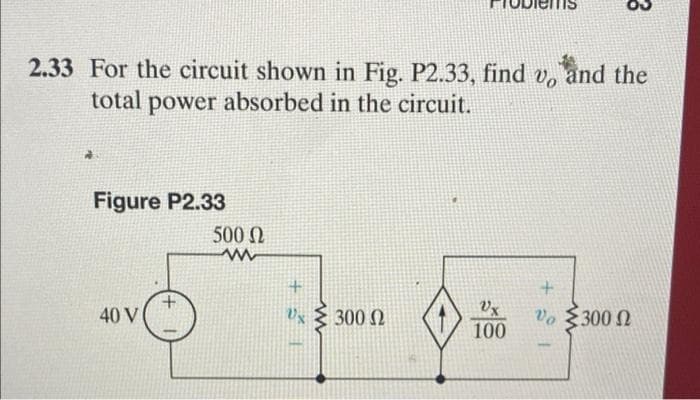 2.33 For the circuit shown in Fig. P2.33, find v, and the
total power absorbed in the circuit.
Figure P2.33
500N
40 V
Vx { 300 Q
Vo 300 N
100
