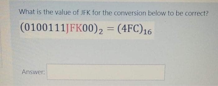 What is the value of JFK for the conversion below to be correct?
(0100111JFK00)2 = (4FC)16
%3D
Answer:
