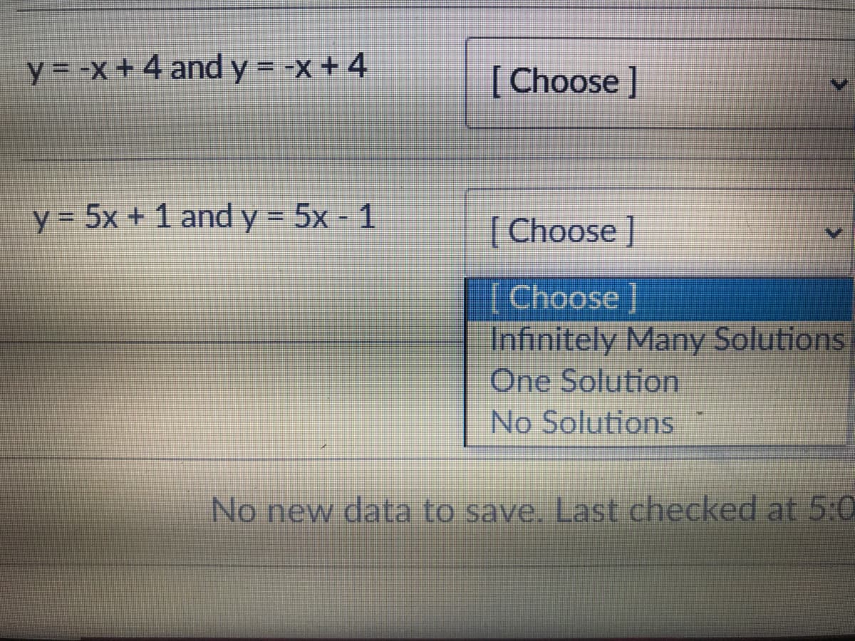 y = -x+ 4 and y = -x + 4
[ Choose ]
y = 5x + 1 and y = 5x - 1
%D
[ Choose ]
|Choose]
Infinitely Many Solutions
One Solution
No Solutions
No new data to save. Last checked at 5:0
