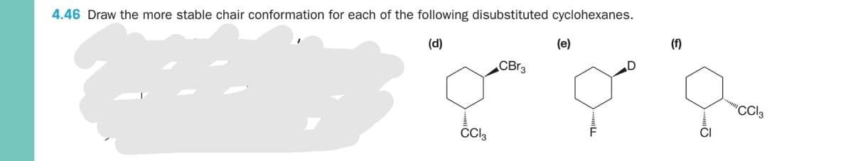 (e)
(f)
4.46 Draw the more stable chair conformation for each of the following disubstituted cyclohexanes.
(d)
CBr3
*******
'CCI3
Cl3
....
