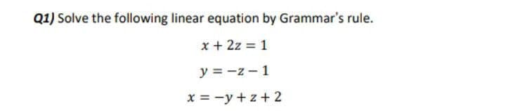 Q1) Solve the following linear equation by Grammar's rule.
x + 2z = 1
y = -z - 1
x = -y +z+ 2

