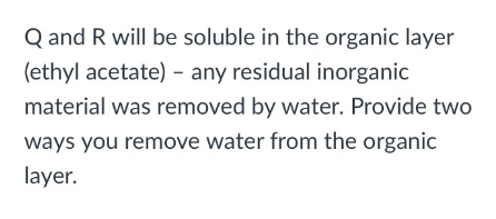 Q and R will be soluble in the organic layer
(ethyl acetate) - any residual inorganic
material was removed by water. Provide two
ways you remove water from the organic
layer.
