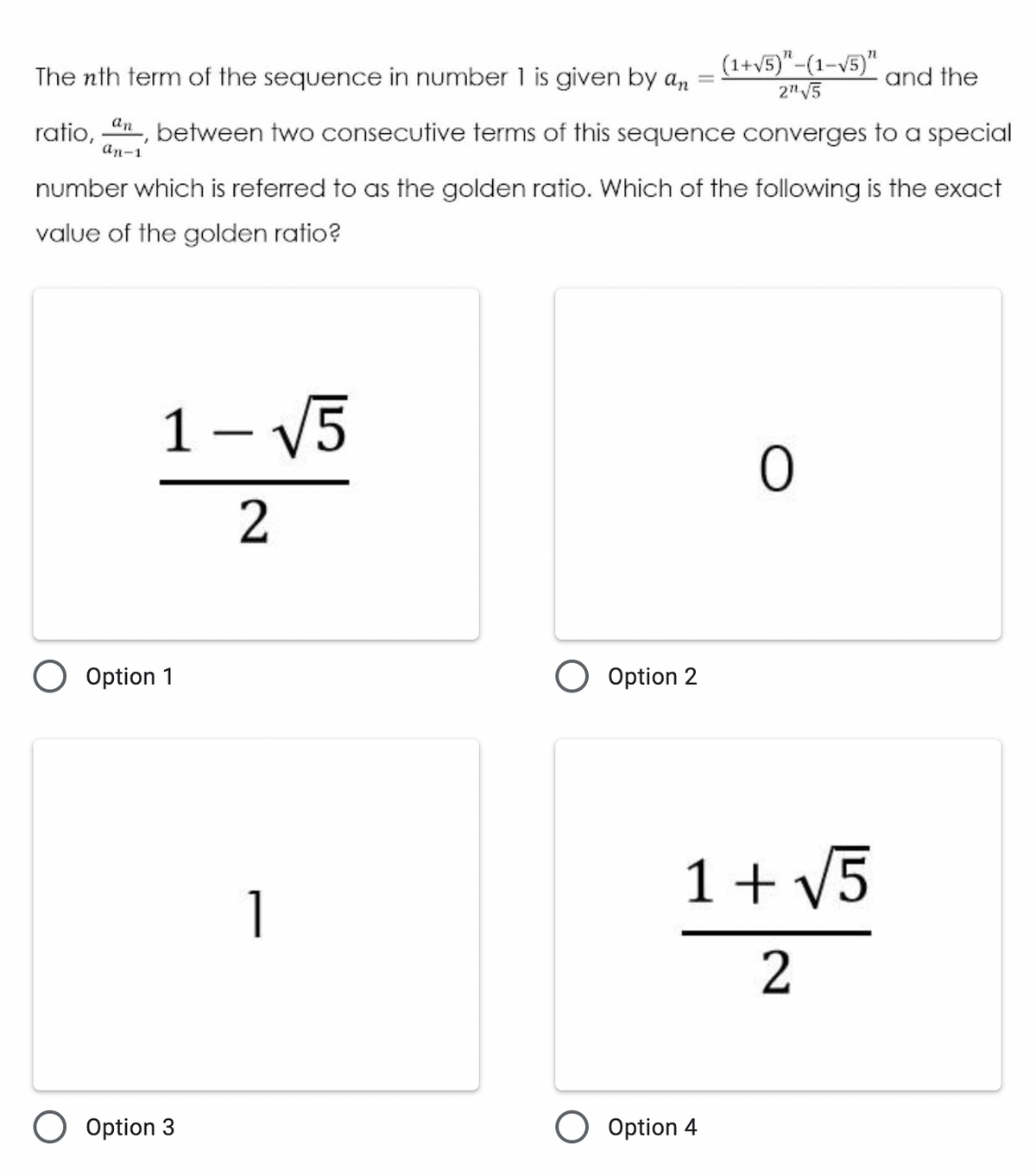 (1+v5)"-(1-v5)"
The nth term of the sequence in number 1 is given by a,n
and the
2" V5
ratio, , between two consecutive terms of this sequence converges to a special
an-1
number which is referred to as the golden ratio. Which of the following is the exact
value of the golden ratio?
1 – V5
-
Option 1
Option 2
1 + V5
1
2
O Option 3
Option 4
